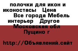 полочки для икон и иконостасы › Цена ­ 100--100 - Все города Мебель, интерьер » Другое   . Московская обл.,Пущино г.